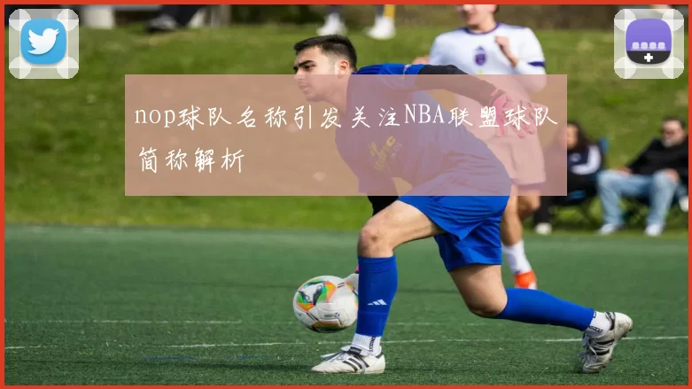 nop球队名称引发关注NBA联盟球队简称解析