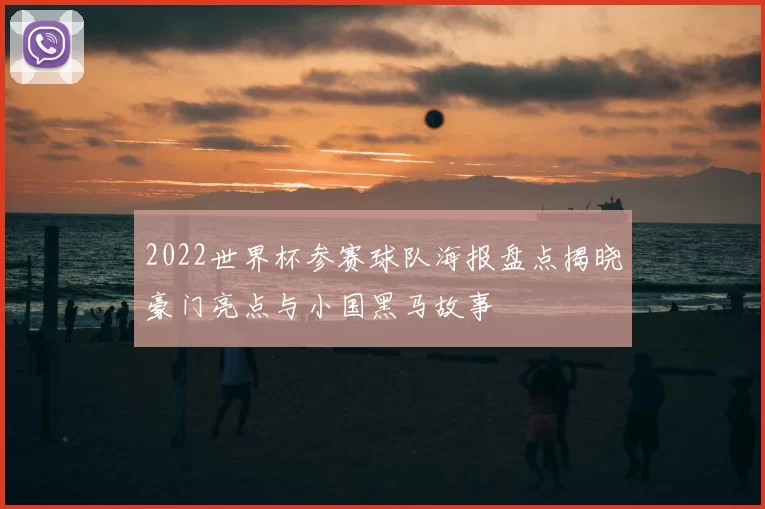 2022世界杯参赛球队海报盘点揭晓豪门亮点与小国黑马故事