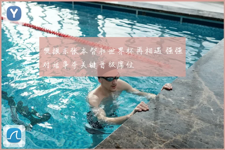 樊振东张本智和世界杯再相遇 强强对话争夺关键晋级席位