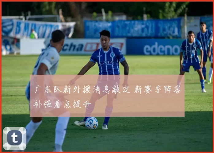 广东队新外援消息敲定 新赛季阵容补强看点提升
