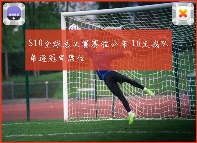 S10全球总决赛赛程公布 16支战队角逐冠军席位