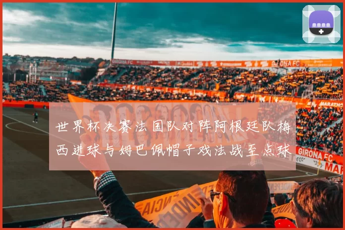 世界杯决赛法国队对阵阿根廷队梅西进球与姆巴佩帽子戏法战至点球大战