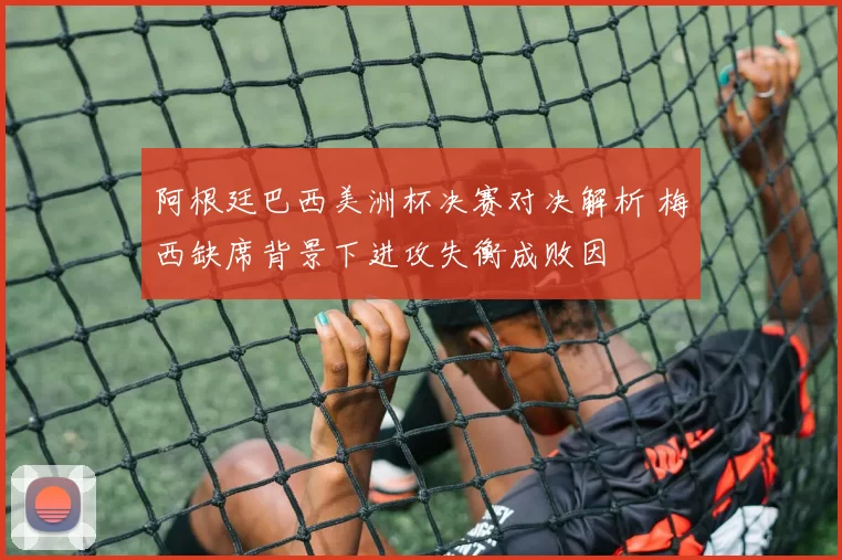 阿根廷巴西美洲杯决赛对决解析 梅西缺席背景下进攻失衡成败因