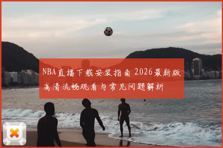 NBA直播下载安装指南 2026最新版高清流畅观看与常见问题解析