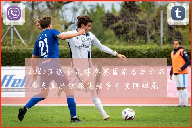 2023亚运会足球参赛国家名单公布 多支亚洲劲旅集结争夺奖牌归属