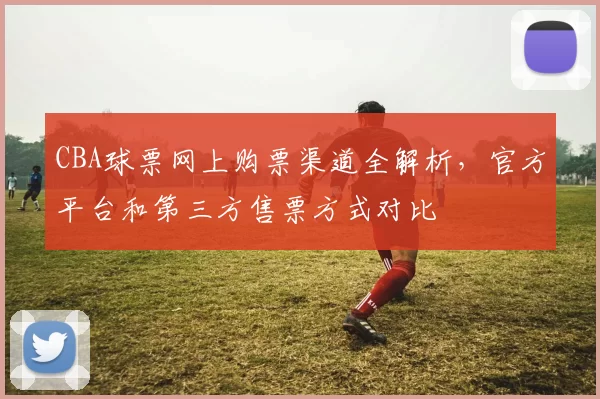 CBA球票网上购票渠道全解析，官方平台和第三方售票方式对比