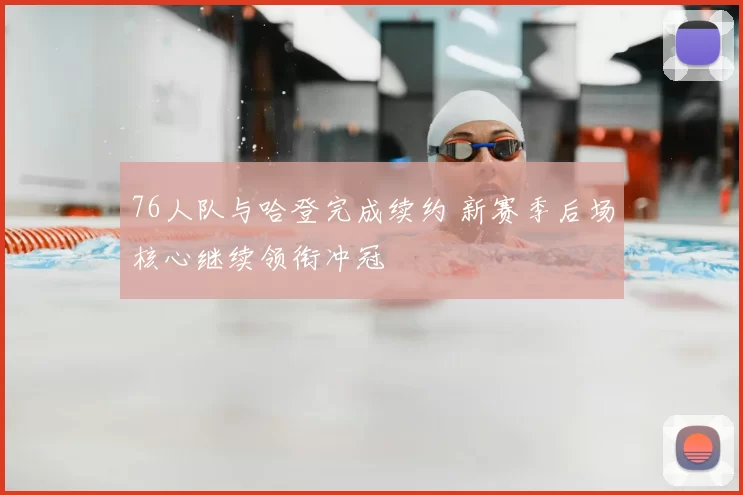 76人队与哈登完成续约 新赛季后场核心继续领衔冲冠