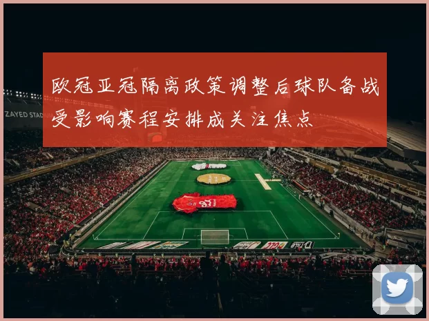 欧冠亚冠隔离政策调整后球队备战受影响赛程安排成关注焦点