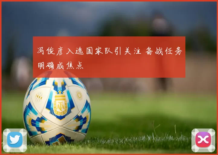 冯俊彦入选国家队引关注 备战任务明确成焦点