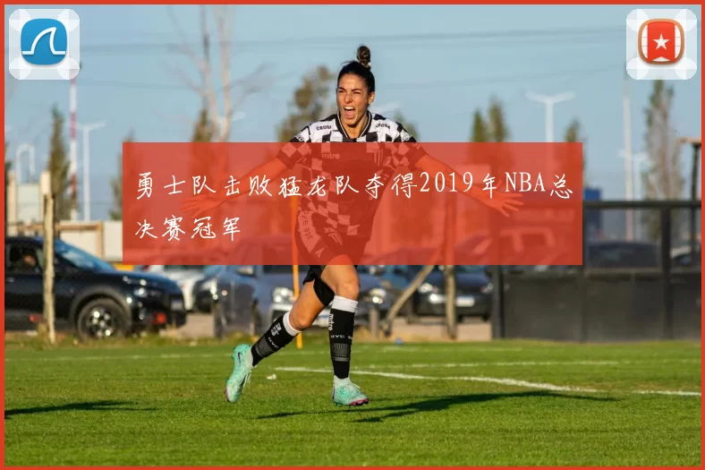 勇士队击败猛龙队夺得2019年NBA总决赛冠军