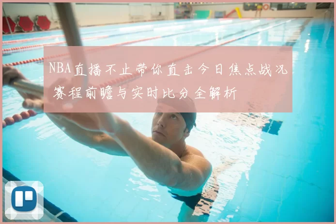 NBA直播不止带你直击今日焦点战况 赛程前瞻与实时比分全解析