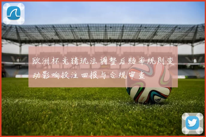 欧洲杯竞猜玩法调整后赔率规则变动影响投注回报与合规审查