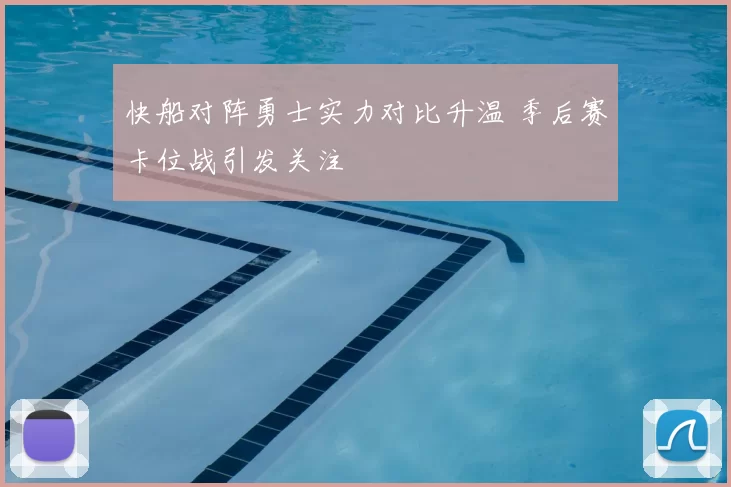 快船对阵勇士实力对比升温 季后赛卡位战引发关注