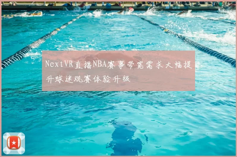 NextVR直播NBA赛事带宽需求大幅提升球迷观赛体验升级