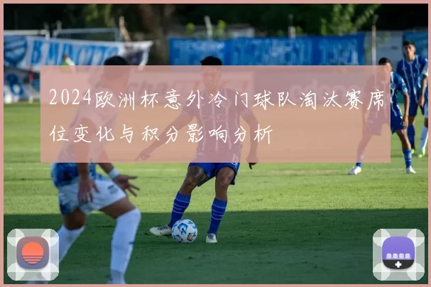 2024欧洲杯意外冷门球队淘汰赛席位变化与积分影响分析