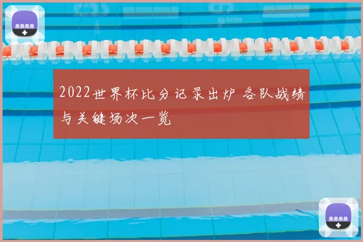 2022世界杯比分记录出炉 各队战绩与关键场次一览